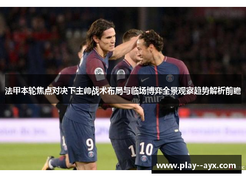 法甲本轮焦点对决下主帅战术布局与临场博弈全景观察趋势解析前瞻