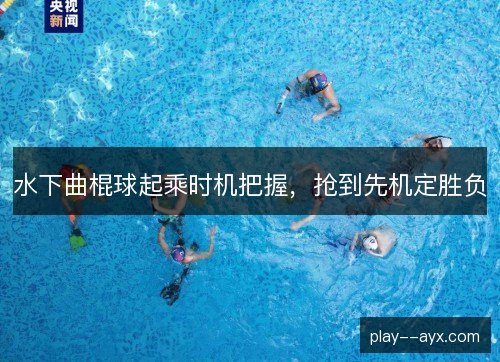 水下曲棍球起乘时机把握，抢到先机定胜负