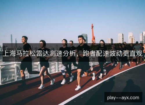 上海马拉松雷达测速分析，跑者配速波动更直观